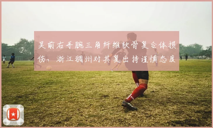 吴前右手腕三角纤维软骨复合体损伤，浙江稠州对其复出持谨慎态度