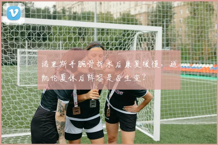 诺里斯手腕骨折术后康复缓慢，迈凯伦夏休后阵容是否生变？