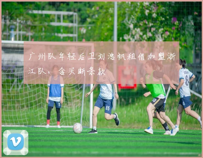 广州队年轻后卫刘浩帆租借加盟浙江队，含买断条款