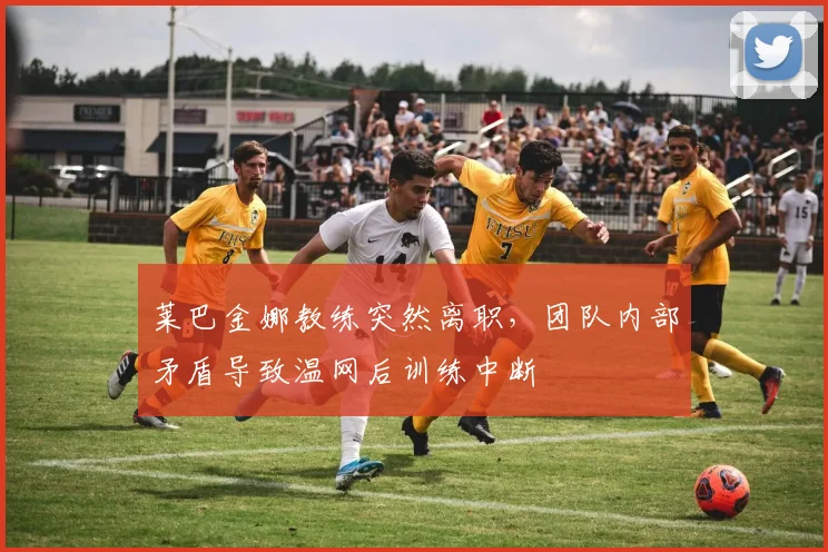 莱巴金娜教练突然离职，团队内部矛盾导致温网后训练中断