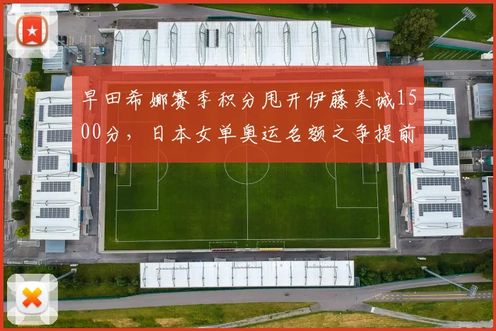 早田希娜赛季积分甩开伊藤美诚1500分，日本女单奥运名额之争提前结束