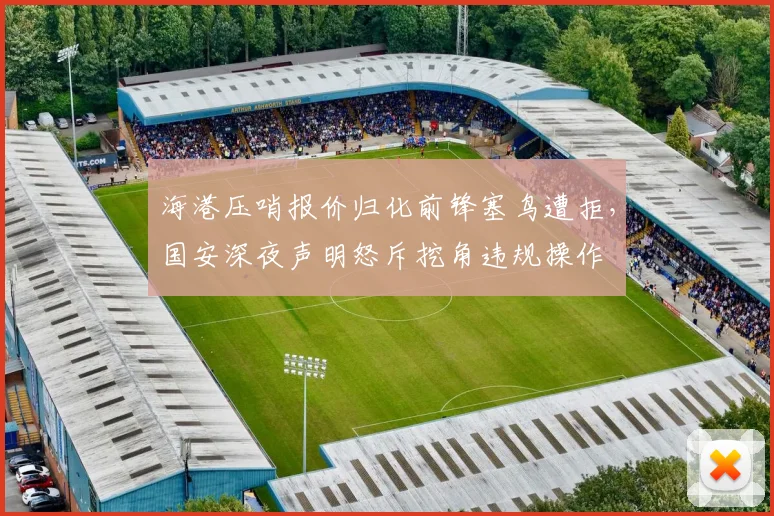 海港压哨报价归化前锋塞鸟遭拒，国安深夜声明怒斥挖角违规操作