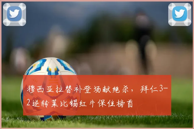 穆西亚拉替补登场献绝杀，拜仁3-2逆转莱比锡红牛保住榜首