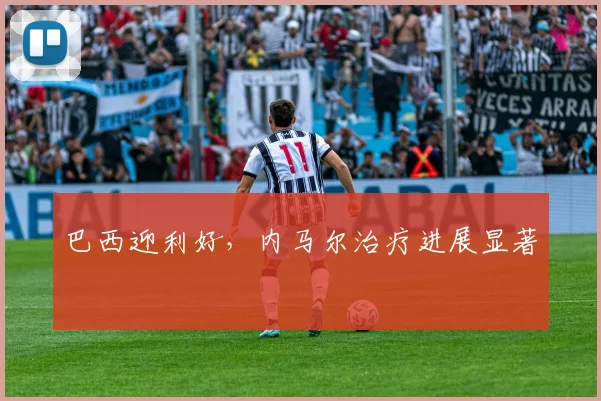 巴西迎利好，内马尔治疗进展显著