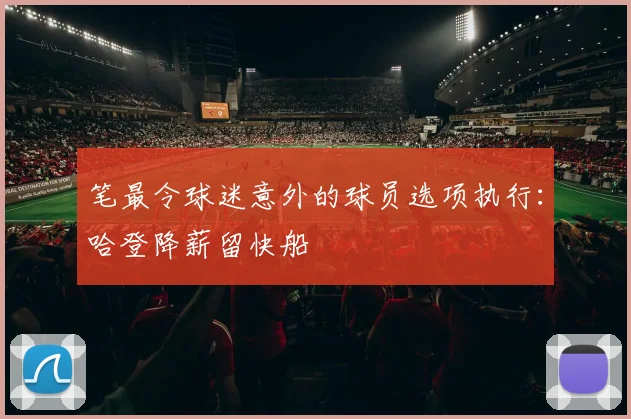 笔最令球迷意外的球员选项执行：哈登降薪留快船