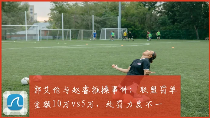 郭艾伦与赵睿推搡事件：联盟罚单金额10万vs5万，处罚力度不一