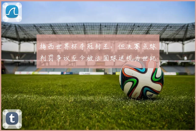 梅西世界杯夺冠封王，但决赛点球判罚争议至今被法国球迷视为世纪冤案