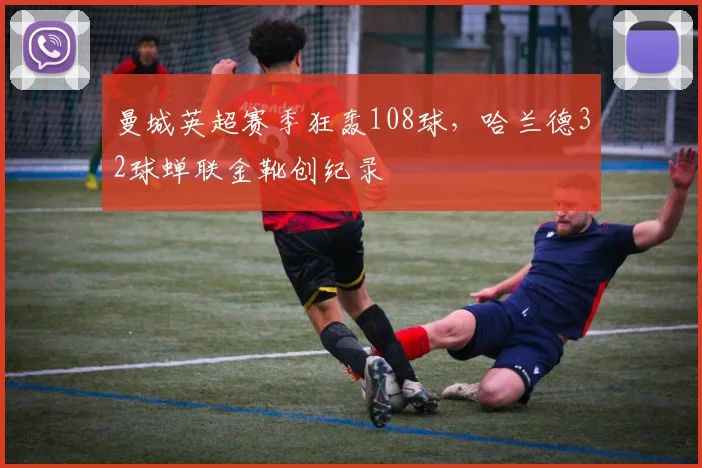 曼城英超赛季狂轰108球，哈兰德32球蝉联金靴创纪录