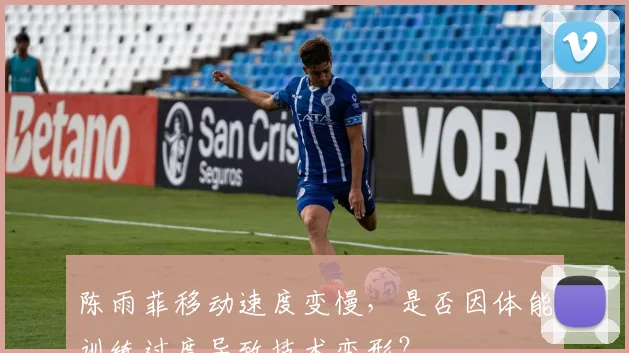 陈雨菲移动速度变慢，是否因体能训练过度导致技术变形？